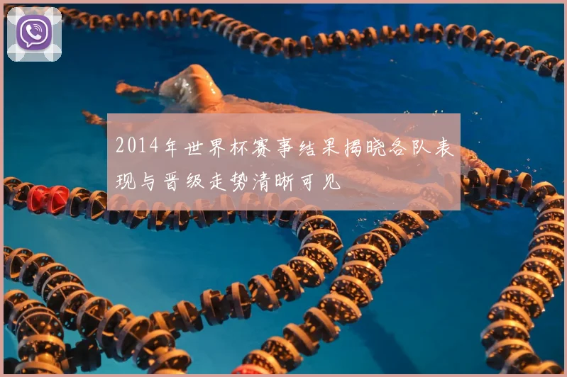 2014年世界杯赛事结果揭晓各队表现与晋级走势清晰可见