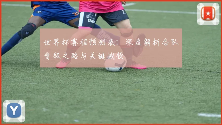 世界杯赛程预测表：深度解析各队晋级之路与关键战役