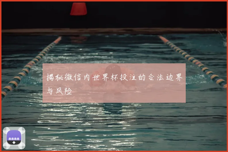 揭秘微信内世界杯投注的合法边界与风险