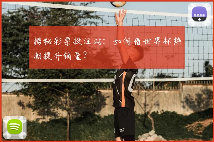 揭秘彩票投注站：如何借世界杯热潮提升销量？
