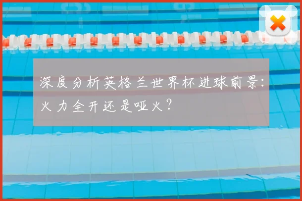 深度分析英格兰世界杯进球前景：火力全开还是哑火？