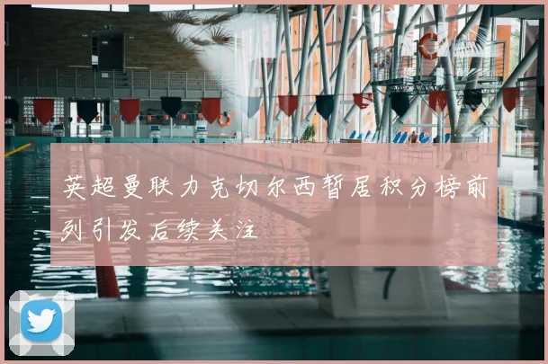 英超曼联力克切尔西暂居积分榜前列引发后续关注