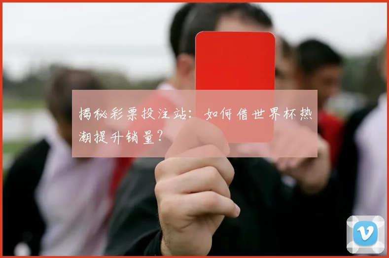揭秘彩票投注站：如何借世界杯热潮提升销量？
