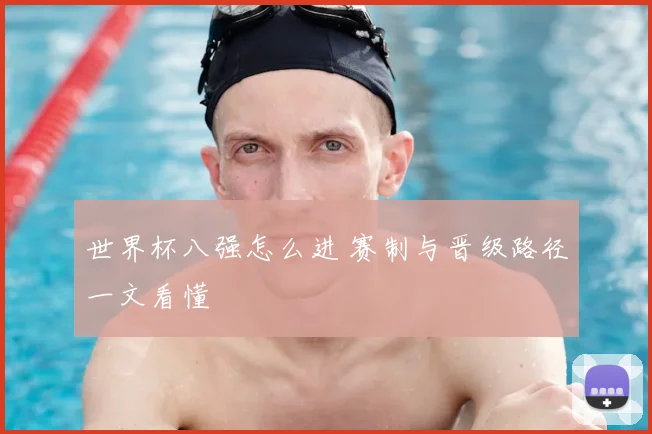 世界杯八强怎么进 赛制与晋级路径一文看懂