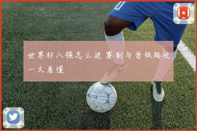 世界杯八强怎么进 赛制与晋级路径一文看懂