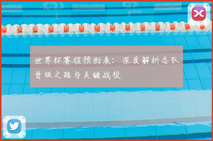 世界杯赛程预测表：深度解析各队晋级之路与关键战役