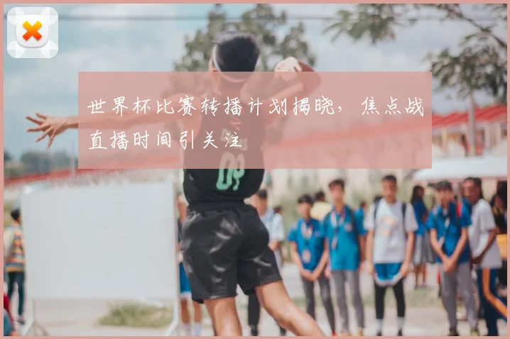 世界杯比赛转播计划揭晓，焦点战直播时间引关注