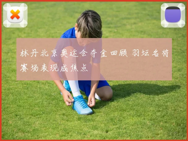 林丹北京奥运会夺金回顾 羽坛名将赛场表现成焦点