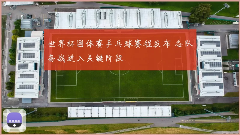 世界杯团体赛乒乓球赛程发布 各队备战进入关键阶段