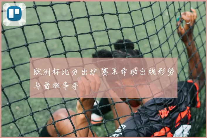 欧洲杯比分出炉 赛果牵动出线形势与晋级争夺
