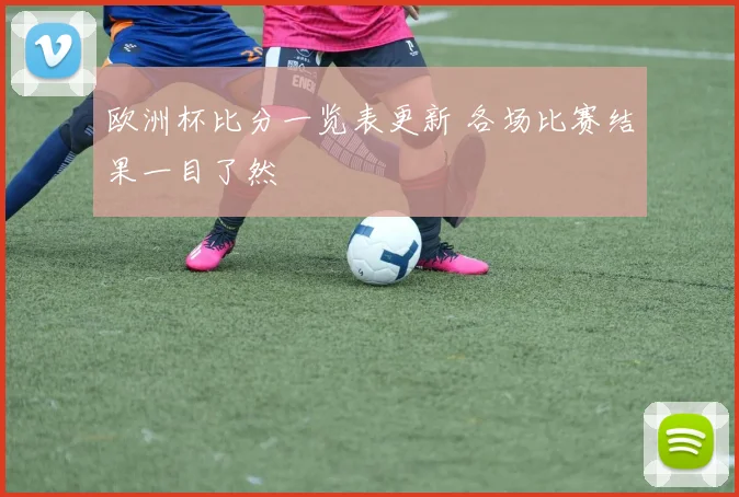 欧洲杯比分一览表更新 各场比赛结果一目了然