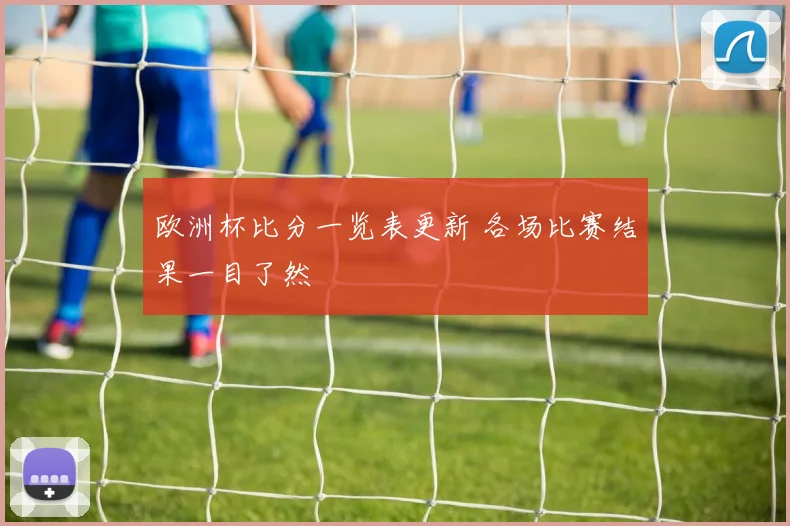 欧洲杯比分一览表更新 各场比赛结果一目了然