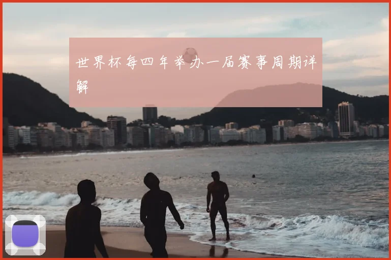 世界杯每四年举办一届赛事周期详解