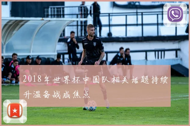 2018年世界杯中国队相关话题持续升温备战成焦点