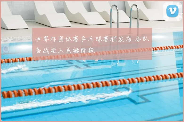 世界杯团体赛乒乓球赛程发布 各队备战进入关键阶段