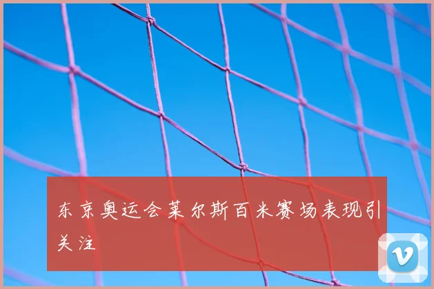 东京奥运会莱尔斯百米赛场表现引关注