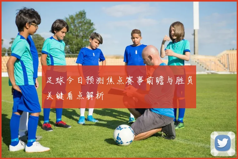 足球今日预测焦点赛事前瞻与胜负关键看点解析