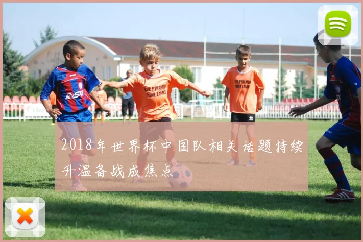 2018年世界杯中国队相关话题持续升温备战成焦点
